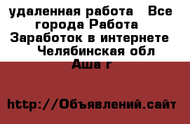 удаленная работа - Все города Работа » Заработок в интернете   . Челябинская обл.,Аша г.